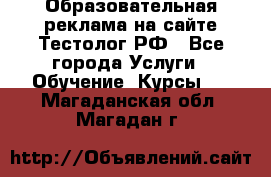 Образовательная реклама на сайте Тестолог.РФ - Все города Услуги » Обучение. Курсы   . Магаданская обл.,Магадан г.